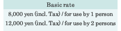 -Basic rate- 8,000 yen (incl. Tax) / for use by 1 person 12,000 yen (incl. Tax) / for use by 2 persons