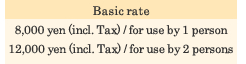-Basic rate- 8,000 yen (incl. Tax) / for use by 1 person 12,000 yen (incl. Tax) / for use by 2 persons