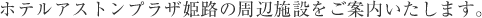 ホテルアストンプラザ姫路の周辺施設をご案内いたします。